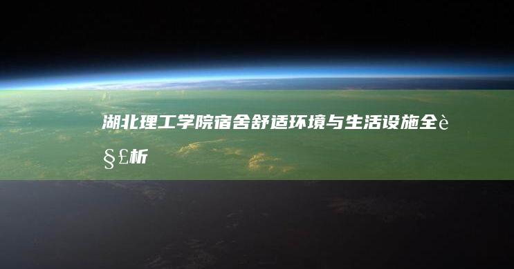 湖北理工学院宿舍：舒适环境与生活设施全解析